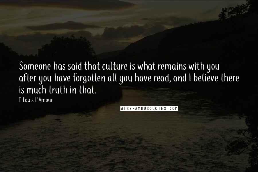 Louis L'Amour Quotes: Someone has said that culture is what remains with you after you have forgotten all you have read, and I believe there is much truth in that.