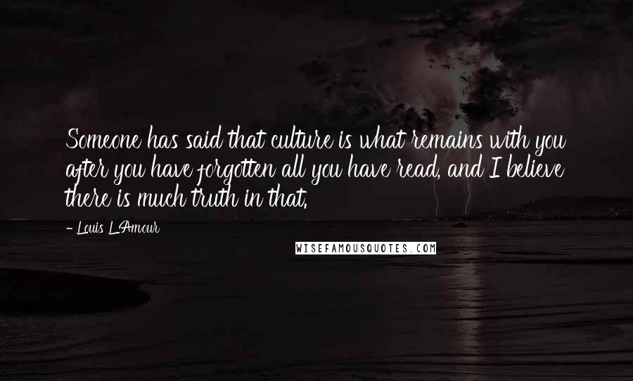 Louis L'Amour Quotes: Someone has said that culture is what remains with you after you have forgotten all you have read, and I believe there is much truth in that.