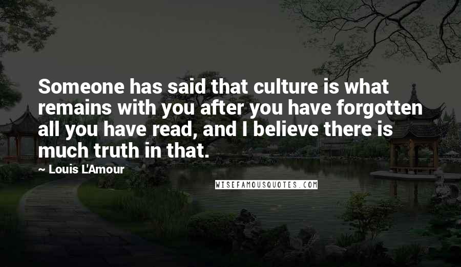 Louis L'Amour Quotes: Someone has said that culture is what remains with you after you have forgotten all you have read, and I believe there is much truth in that.