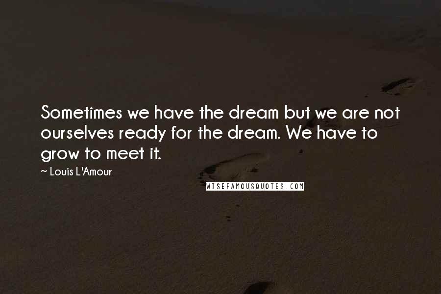 Louis L'Amour Quotes: Sometimes we have the dream but we are not ourselves ready for the dream. We have to grow to meet it.
