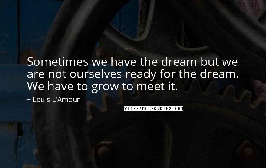 Louis L'Amour Quotes: Sometimes we have the dream but we are not ourselves ready for the dream. We have to grow to meet it.