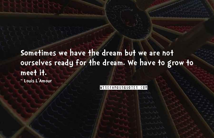Louis L'Amour Quotes: Sometimes we have the dream but we are not ourselves ready for the dream. We have to grow to meet it.