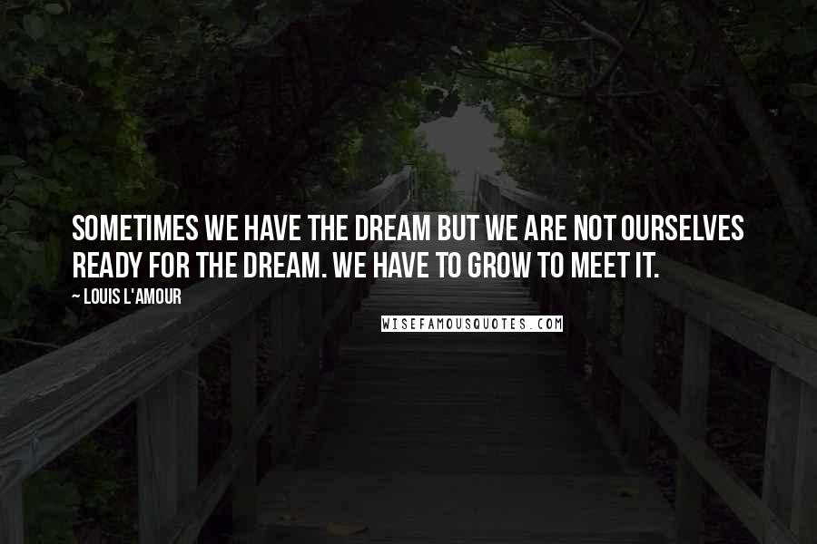 Louis L'Amour Quotes: Sometimes we have the dream but we are not ourselves ready for the dream. We have to grow to meet it.