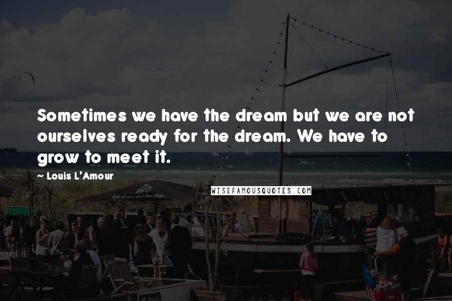 Louis L'Amour Quotes: Sometimes we have the dream but we are not ourselves ready for the dream. We have to grow to meet it.