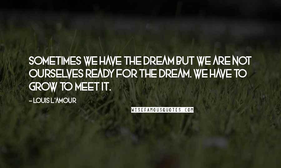 Louis L'Amour Quotes: Sometimes we have the dream but we are not ourselves ready for the dream. We have to grow to meet it.