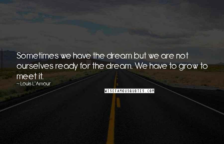 Louis L'Amour Quotes: Sometimes we have the dream but we are not ourselves ready for the dream. We have to grow to meet it.