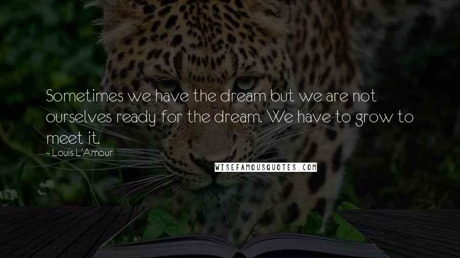 Louis L'Amour Quotes: Sometimes we have the dream but we are not ourselves ready for the dream. We have to grow to meet it.