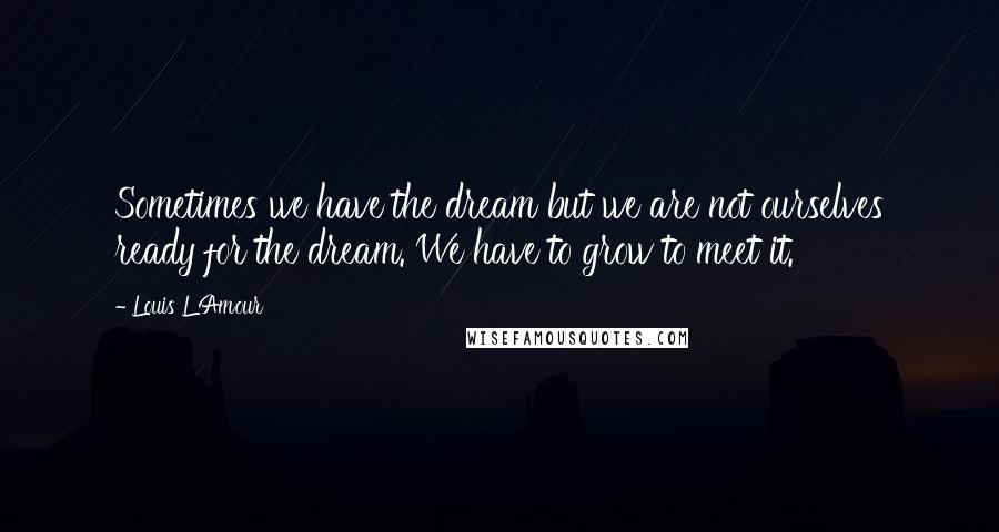 Louis L'Amour Quotes: Sometimes we have the dream but we are not ourselves ready for the dream. We have to grow to meet it.
