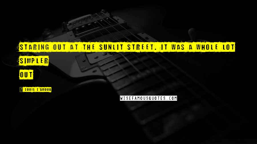 Louis L'Amour Quotes: Staring out at the sunlit street. It was a whole lot simpler out