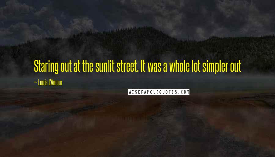 Louis L'Amour Quotes: Staring out at the sunlit street. It was a whole lot simpler out