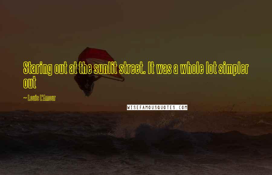 Louis L'Amour Quotes: Staring out at the sunlit street. It was a whole lot simpler out