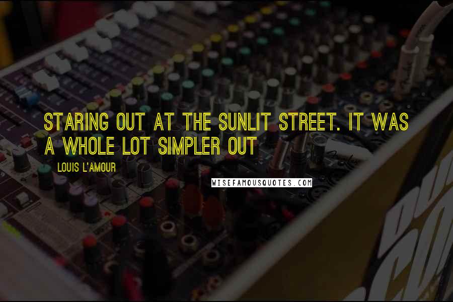 Louis L'Amour Quotes: Staring out at the sunlit street. It was a whole lot simpler out