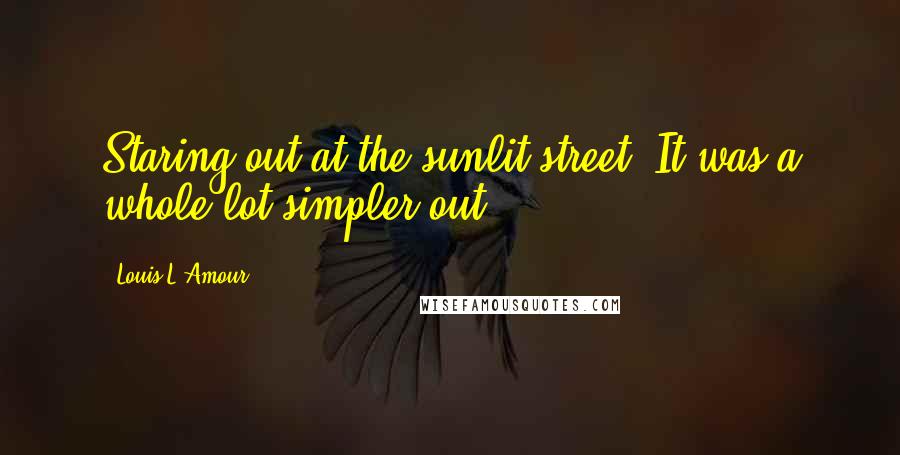 Louis L'Amour Quotes: Staring out at the sunlit street. It was a whole lot simpler out