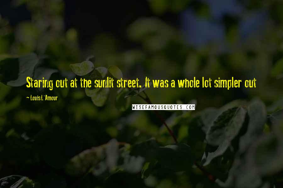 Louis L'Amour Quotes: Staring out at the sunlit street. It was a whole lot simpler out