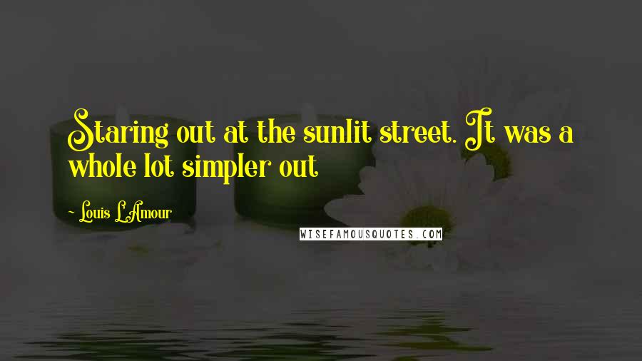 Louis L'Amour Quotes: Staring out at the sunlit street. It was a whole lot simpler out