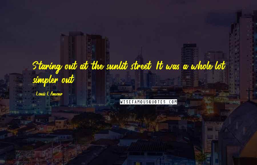 Louis L'Amour Quotes: Staring out at the sunlit street. It was a whole lot simpler out