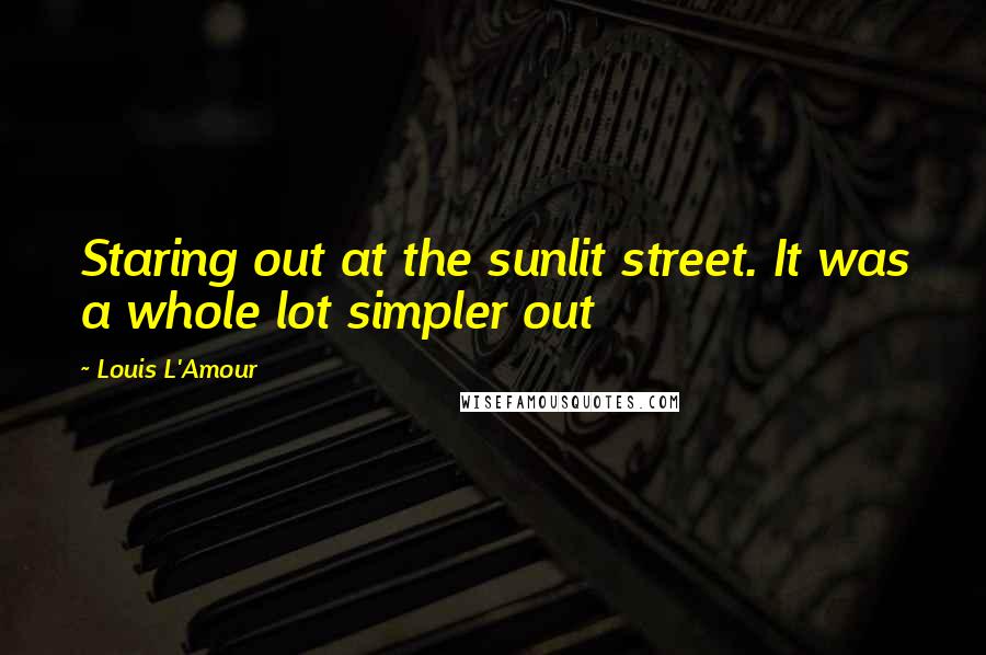 Louis L'Amour Quotes: Staring out at the sunlit street. It was a whole lot simpler out