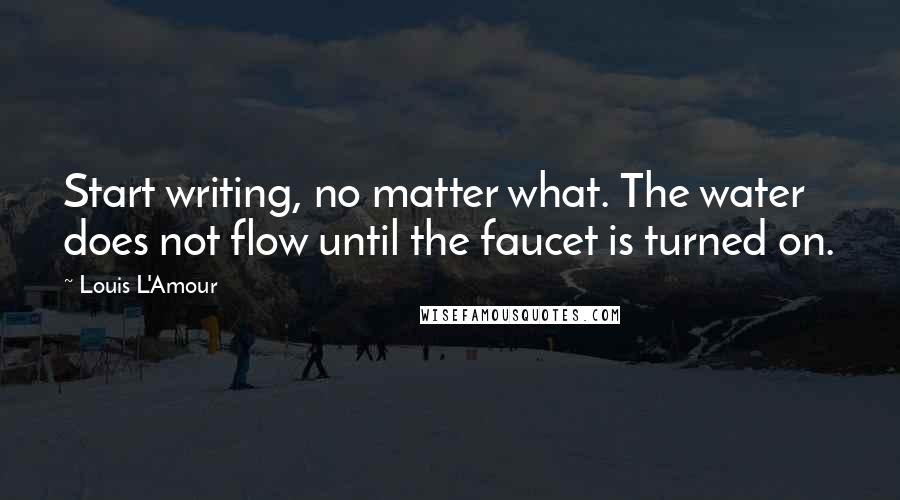 Louis L'Amour Quotes: Start writing, no matter what. The water does not flow until the faucet is turned on.