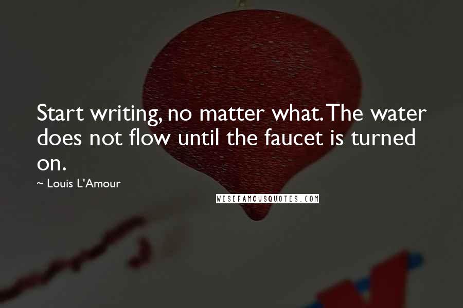 Louis L'Amour Quotes: Start writing, no matter what. The water does not flow until the faucet is turned on.