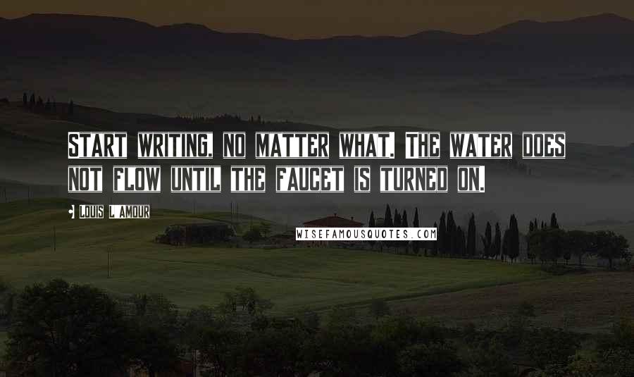 Louis L'Amour Quotes: Start writing, no matter what. The water does not flow until the faucet is turned on.