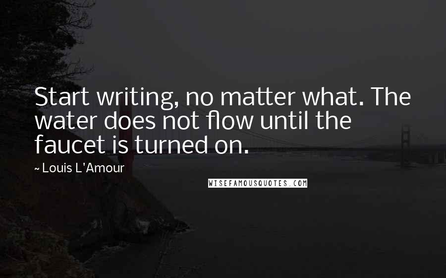 Louis L'Amour Quotes: Start writing, no matter what. The water does not flow until the faucet is turned on.
