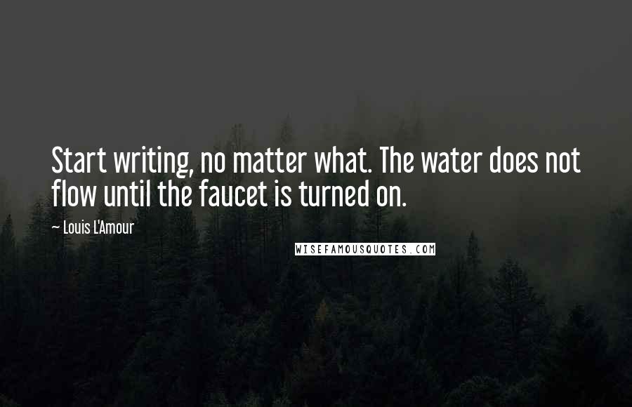 Louis L'Amour Quotes: Start writing, no matter what. The water does not flow until the faucet is turned on.