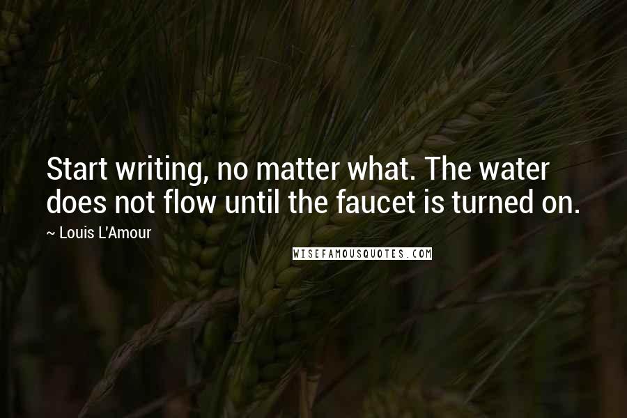 Louis L'Amour Quotes: Start writing, no matter what. The water does not flow until the faucet is turned on.