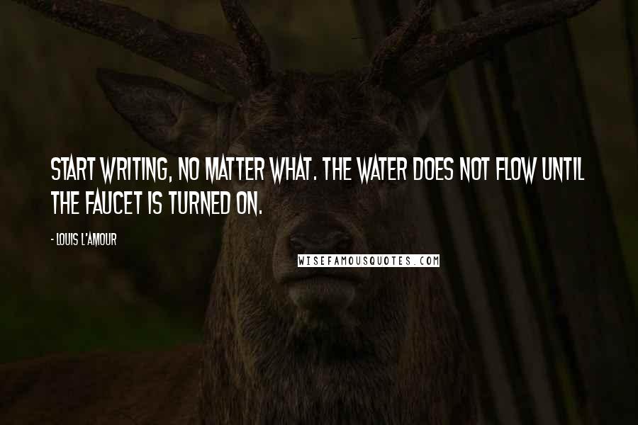 Louis L'Amour Quotes: Start writing, no matter what. The water does not flow until the faucet is turned on.