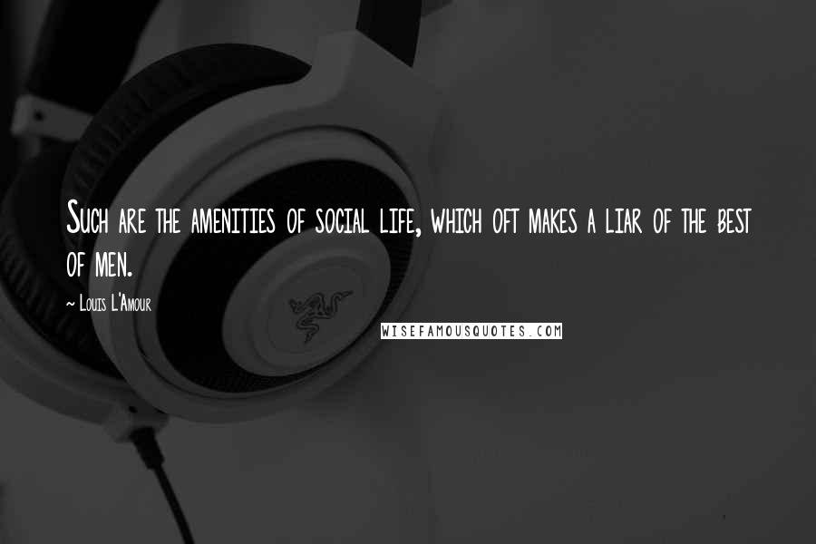 Louis L'Amour Quotes: Such are the amenities of social life, which oft makes a liar of the best of men.