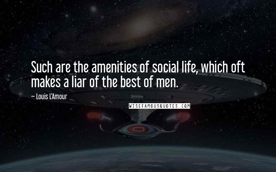 Louis L'Amour Quotes: Such are the amenities of social life, which oft makes a liar of the best of men.