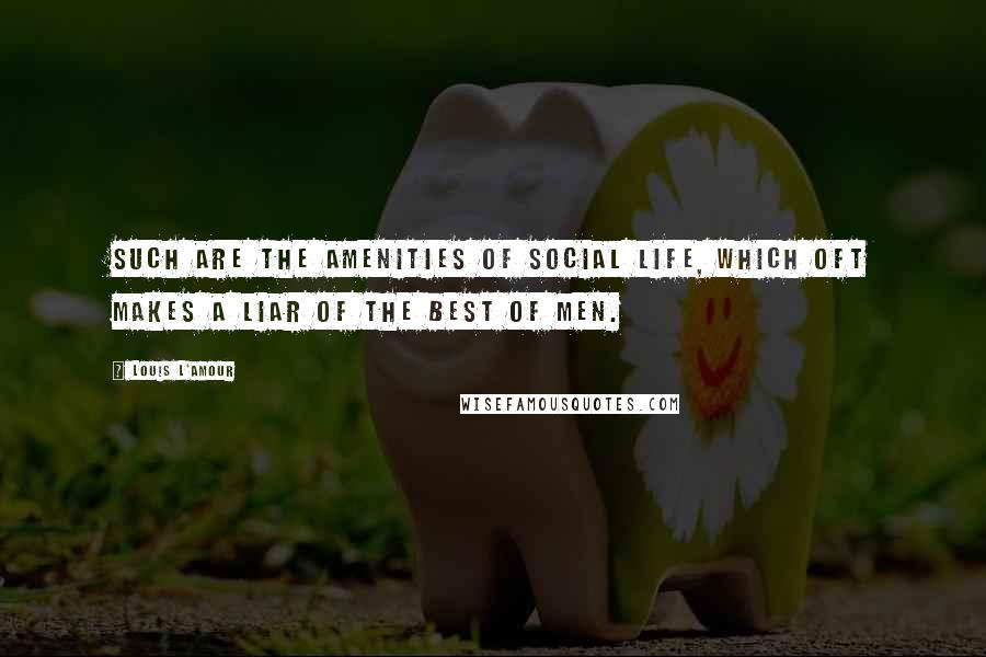 Louis L'Amour Quotes: Such are the amenities of social life, which oft makes a liar of the best of men.