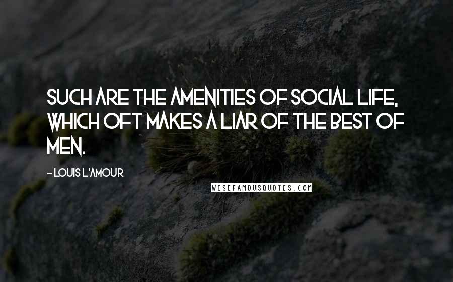 Louis L'Amour Quotes: Such are the amenities of social life, which oft makes a liar of the best of men.