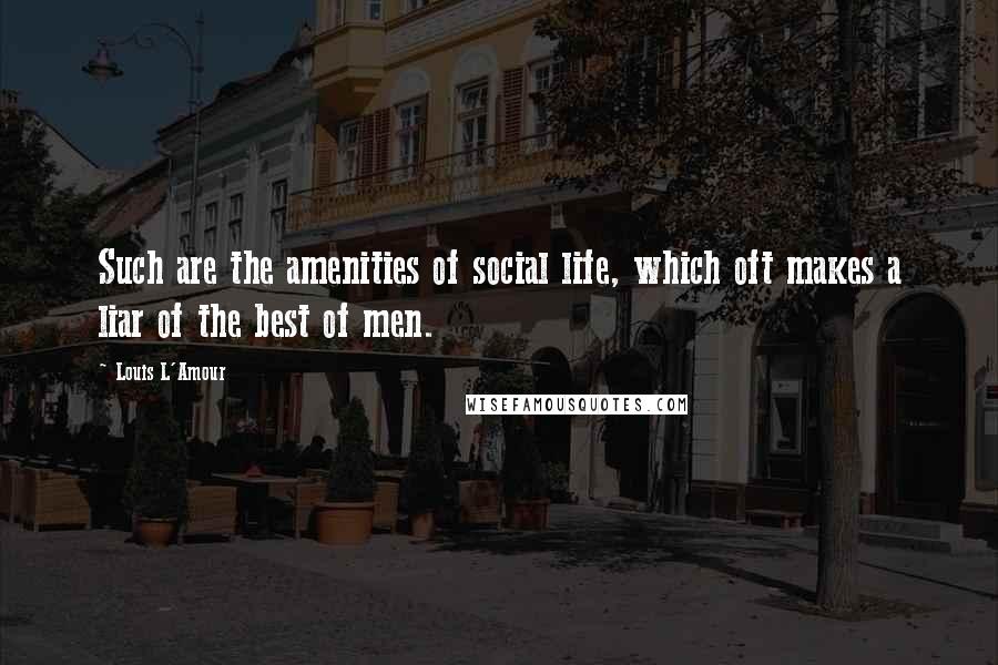 Louis L'Amour Quotes: Such are the amenities of social life, which oft makes a liar of the best of men.