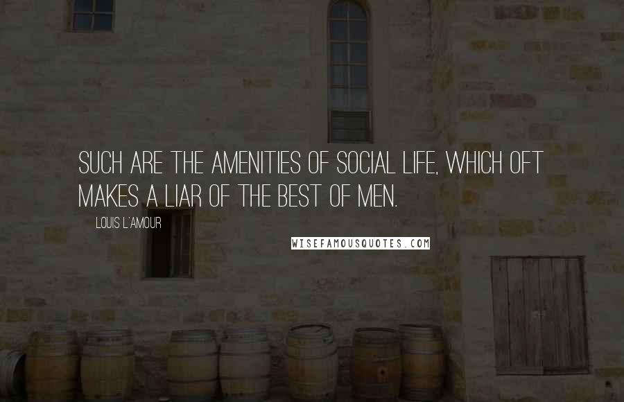 Louis L'Amour Quotes: Such are the amenities of social life, which oft makes a liar of the best of men.