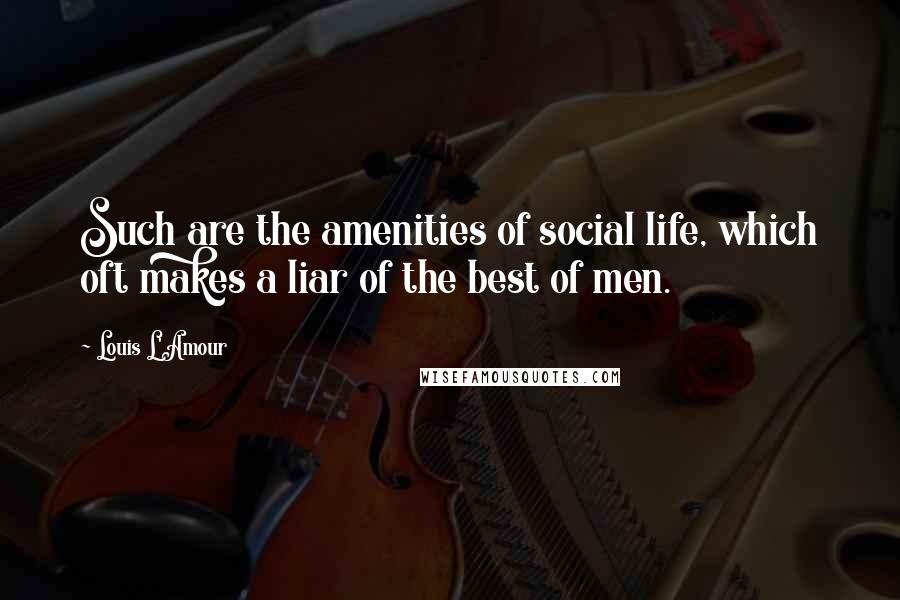 Louis L'Amour Quotes: Such are the amenities of social life, which oft makes a liar of the best of men.