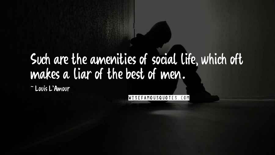 Louis L'Amour Quotes: Such are the amenities of social life, which oft makes a liar of the best of men.