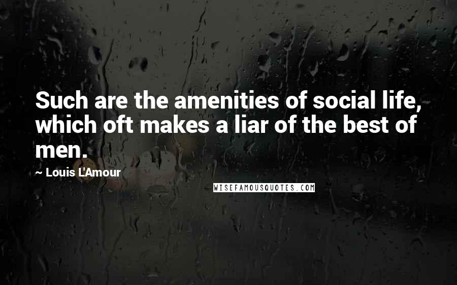 Louis L'Amour Quotes: Such are the amenities of social life, which oft makes a liar of the best of men.