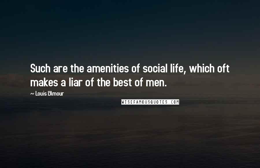 Louis L'Amour Quotes: Such are the amenities of social life, which oft makes a liar of the best of men.