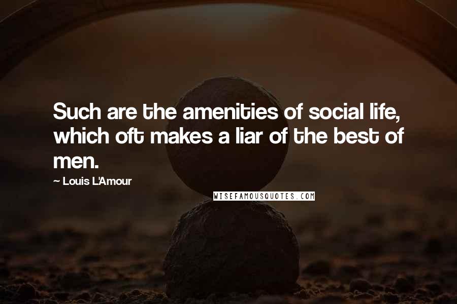 Louis L'Amour Quotes: Such are the amenities of social life, which oft makes a liar of the best of men.