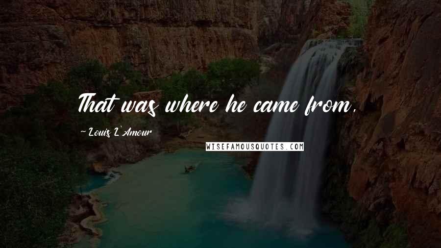 Louis L'Amour Quotes: That was where he came from,