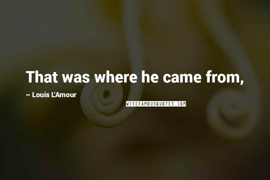 Louis L'Amour Quotes: That was where he came from,