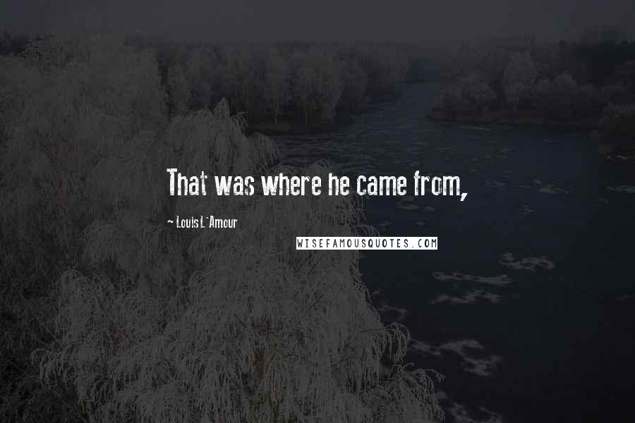 Louis L'Amour Quotes: That was where he came from,