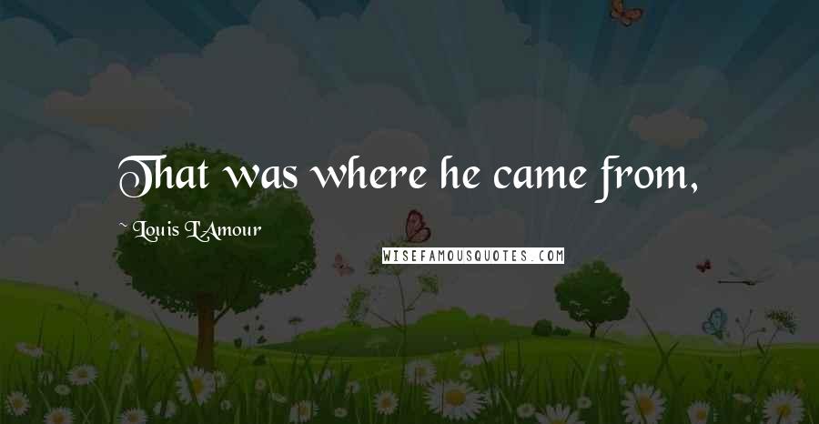 Louis L'Amour Quotes: That was where he came from,