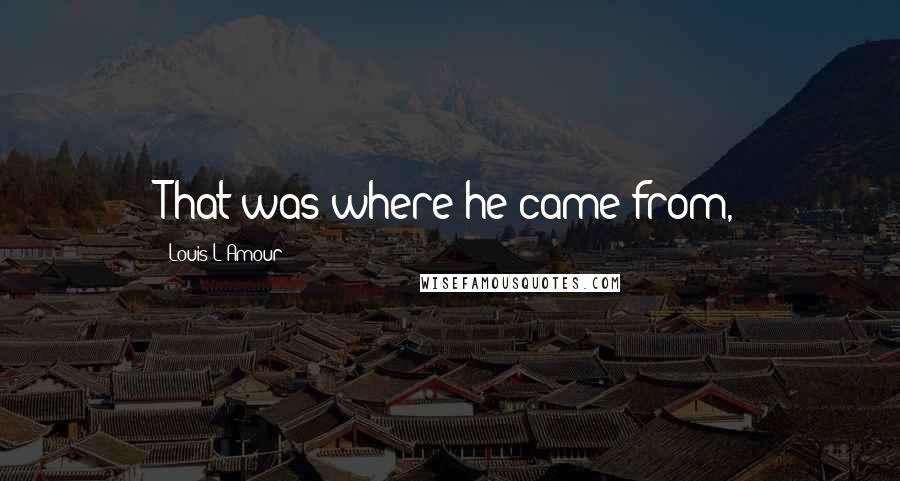 Louis L'Amour Quotes: That was where he came from,