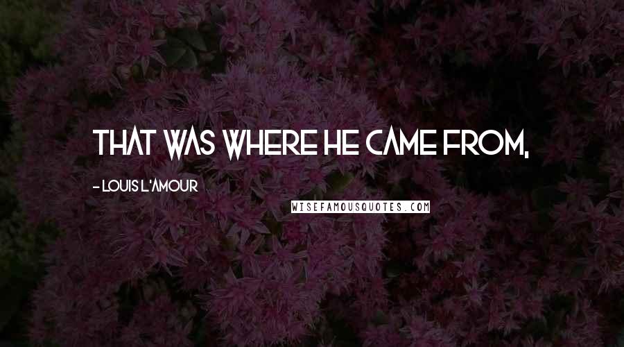 Louis L'Amour Quotes: That was where he came from,