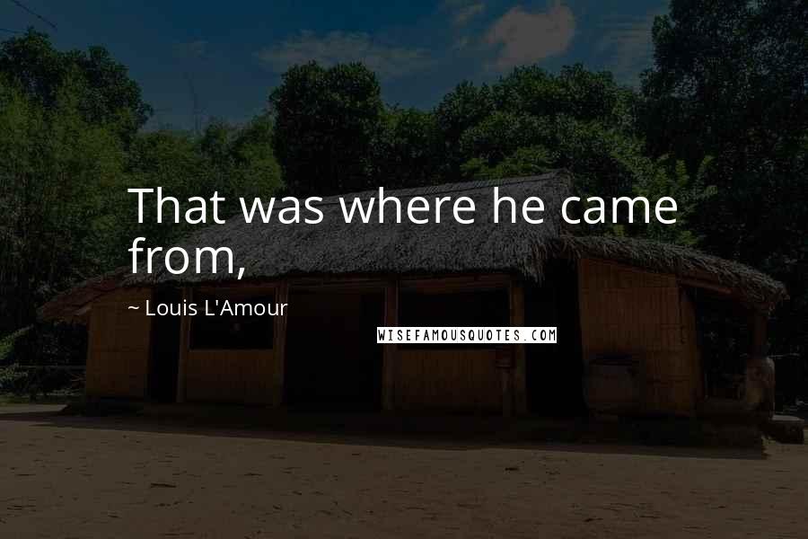 Louis L'Amour Quotes: That was where he came from,