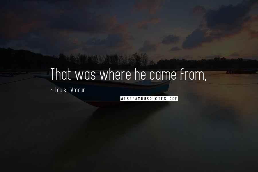 Louis L'Amour Quotes: That was where he came from,