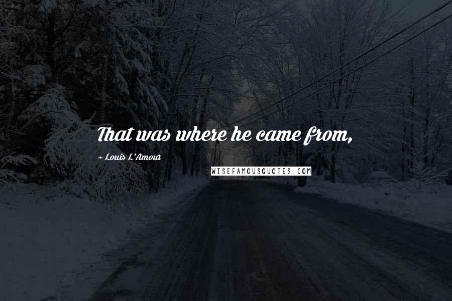 Louis L'Amour Quotes: That was where he came from,