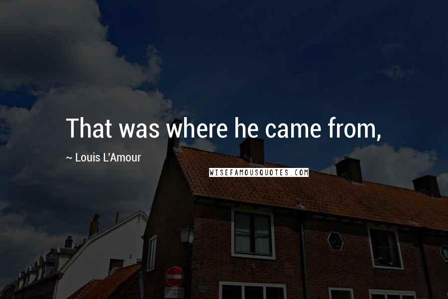 Louis L'Amour Quotes: That was where he came from,