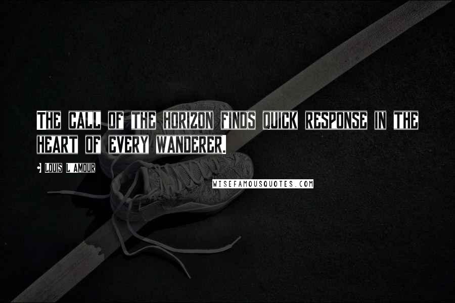 Louis L'Amour Quotes: The call of the horizon finds quick response in the heart of every wanderer.